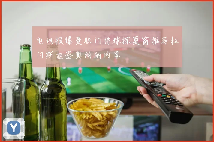 电讯报曝曼联门将球探夏窗推荐拉门斯拒签奥纳纳内幕