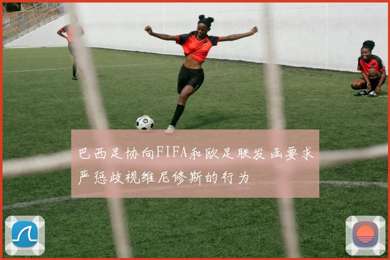 巴西足协向FIFA和欧足联发函要求严惩歧视维尼修斯的行为
