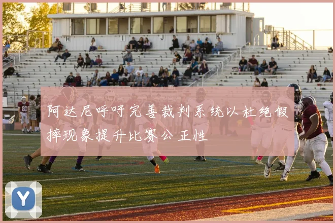 阿达尼呼吁完善裁判系统以杜绝假摔现象提升比赛公正性