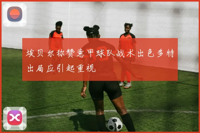 埃贝尔称赞意甲球队战术出色多特出局应引起重视