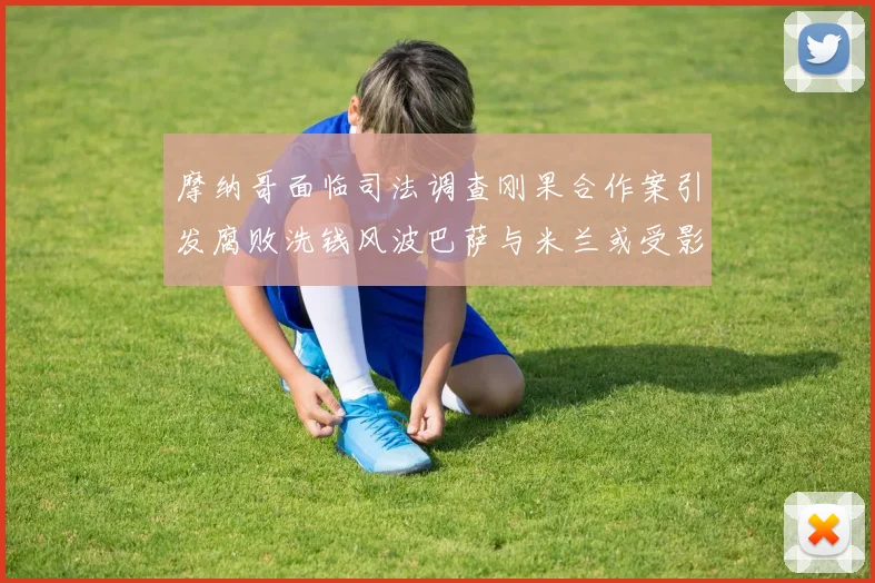 摩纳哥面临司法调查刚果合作案引发腐败洗钱风波巴萨与米兰或受影响