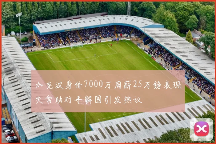加克波身价7000万周薪25万镑表现失常助对手解围引发热议