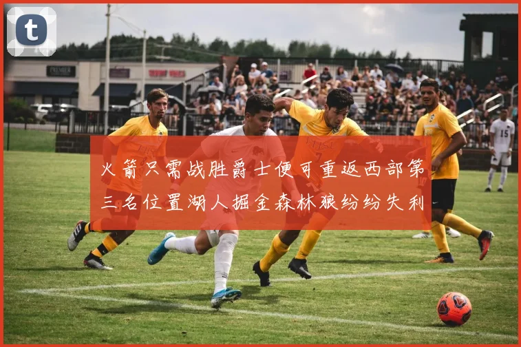 火箭只需战胜爵士便可重返西部第三名位置湖人掘金森林狼纷纷失利