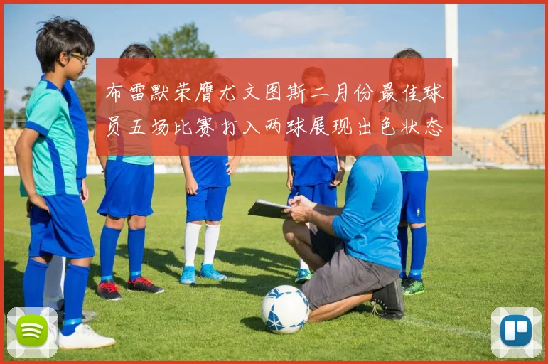 布雷默荣膺尤文图斯二月份最佳球员五场比赛打入两球展现出色状态