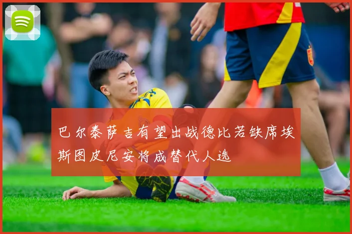 巴尔泰萨吉有望出战德比若缺席埃斯图皮尼安将成替代人选
