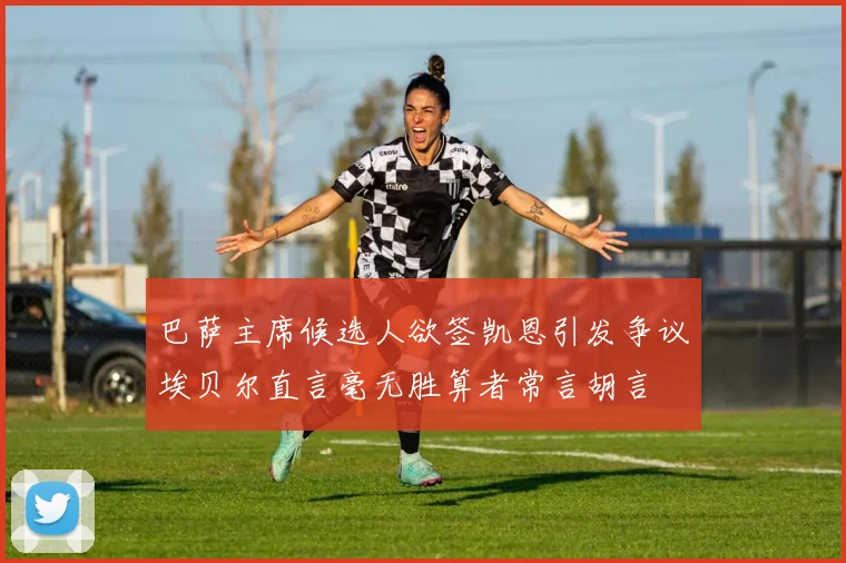 巴萨主席候选人欲签凯恩引发争议埃贝尔直言毫无胜算者常言胡言