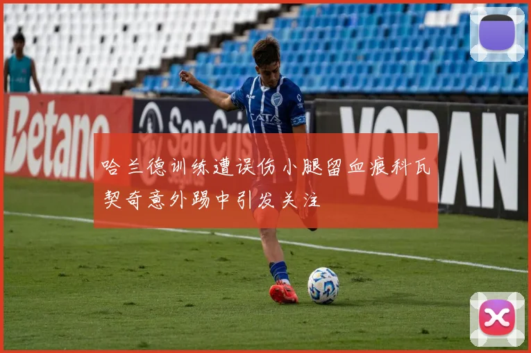 哈兰德训练遭误伤小腿留血痕科瓦契奇意外踢中引发关注
