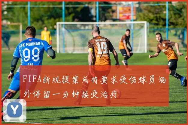FIFA新规提案或将要求受伤球员场外停留一分钟接受治疗